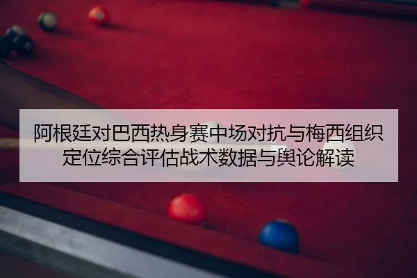 阿根廷对巴西热身赛中场对抗与梅西组织定位综合评估战术数据与舆论解读
