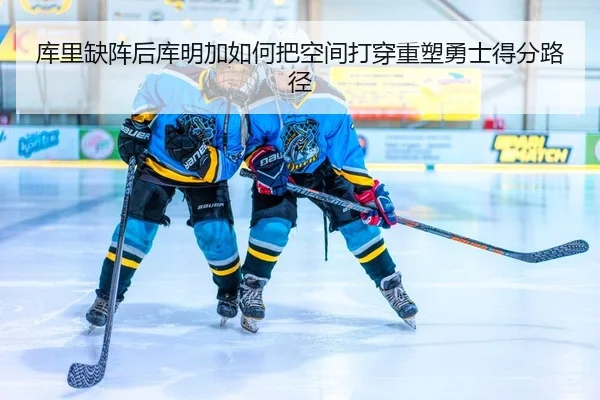 库里缺阵后库明加如何把空间打穿重塑勇士得分路径